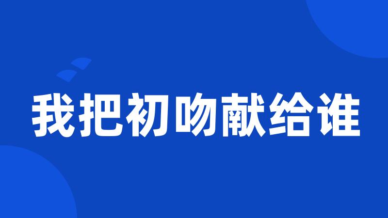我把初吻献给谁