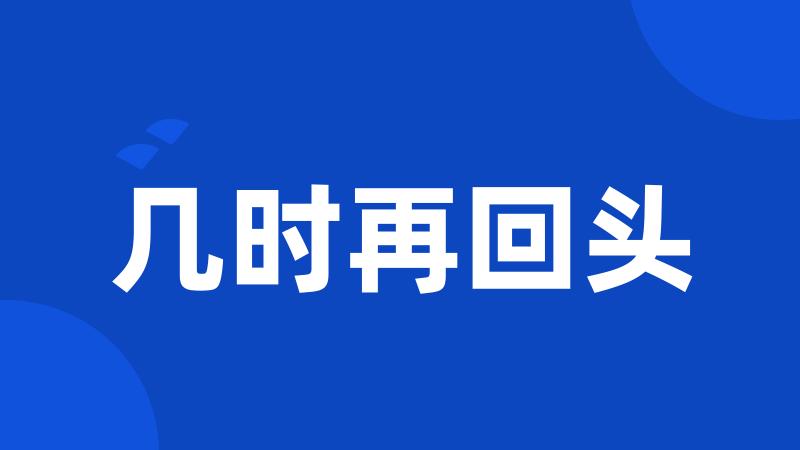 几时再回头