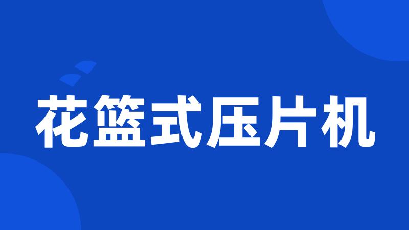 花篮式压片机