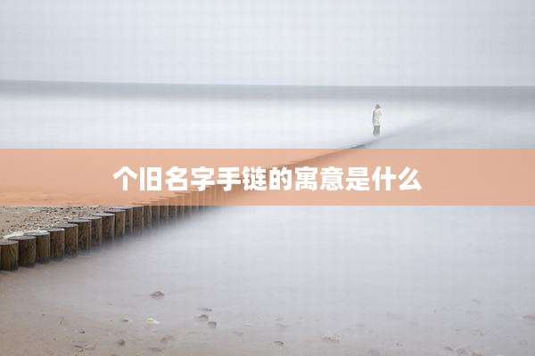个旧名字手链的寓意是什么