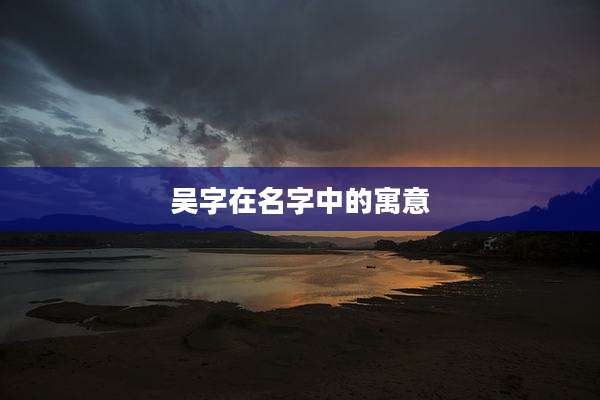 吴字在名字中的寓意