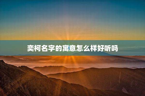 奕柯名字的寓意怎么样好听吗