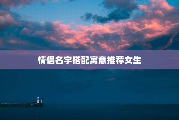 情侣名字搭配寓意推荐女生