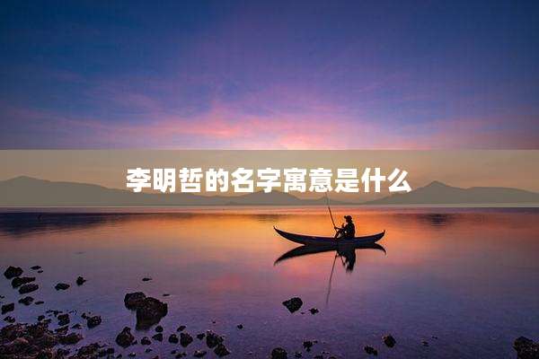 李明哲的名字寓意是什么