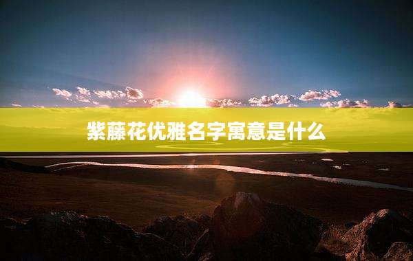 紫藤花优雅名字寓意是什么