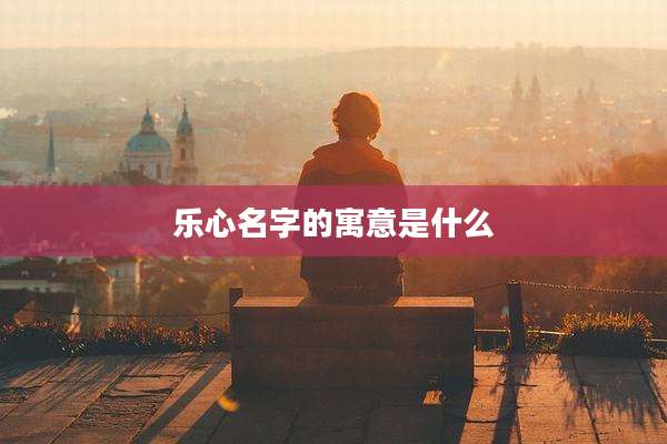 乐心名字的寓意是什么