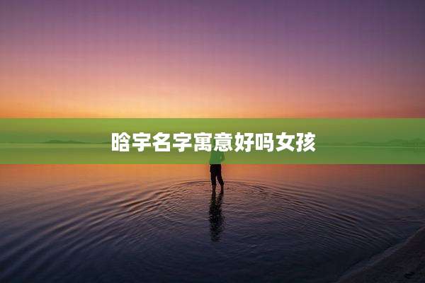 晗宇名字寓意好吗女孩