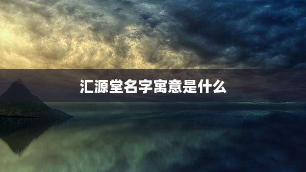 汇源堂名字寓意是什么