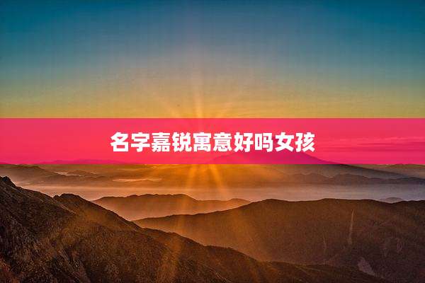 名字嘉锐寓意好吗女孩