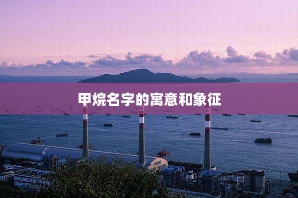 甲烷名字的寓意和象征