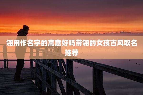 翎用作名字的寓意好吗带翎的女孩古风取名推荐