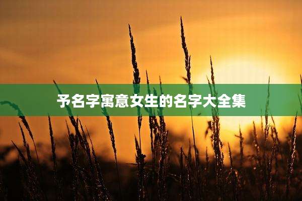 予名字寓意女生的名字大全集