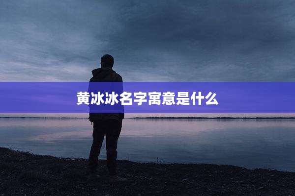 黄冰冰名字寓意是什么