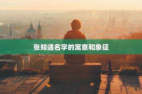 张知遇名字的寓意和象征