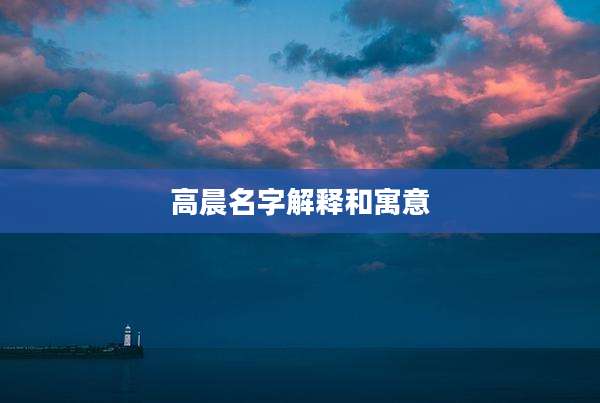 高晨名字解释和寓意