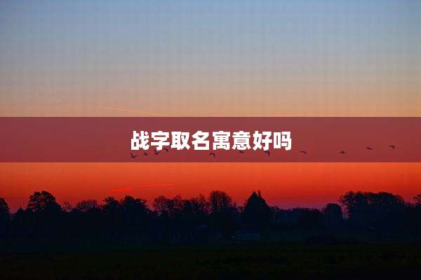 战字取名寓意好吗