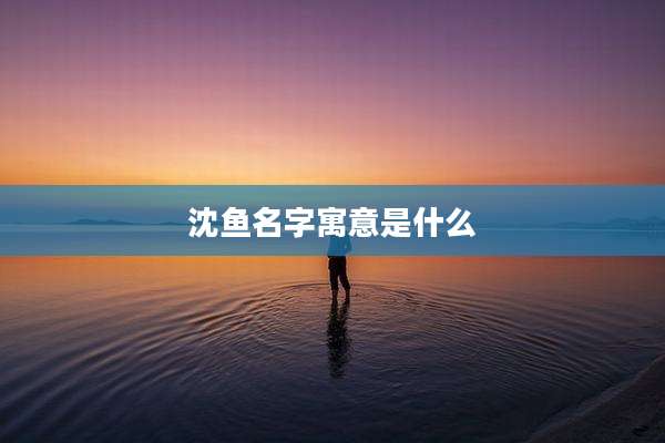 沈鱼名字寓意是什么