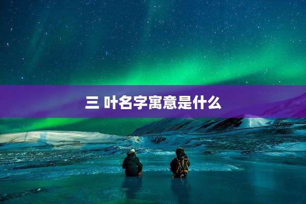三 叶名字寓意是什么