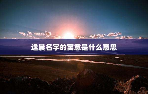 逸晨名字的寓意是什么意思