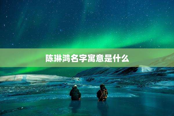 陈琳鸿名字寓意是什么