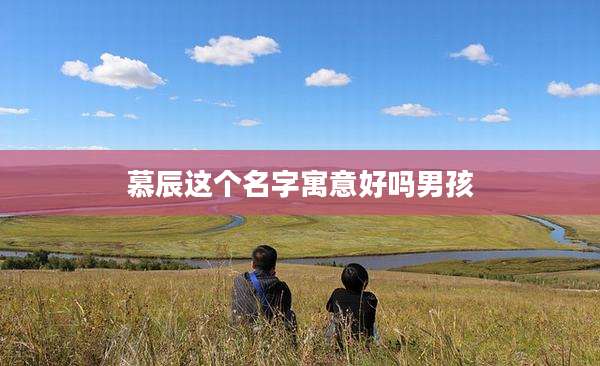 慕辰这个名字寓意好吗男孩