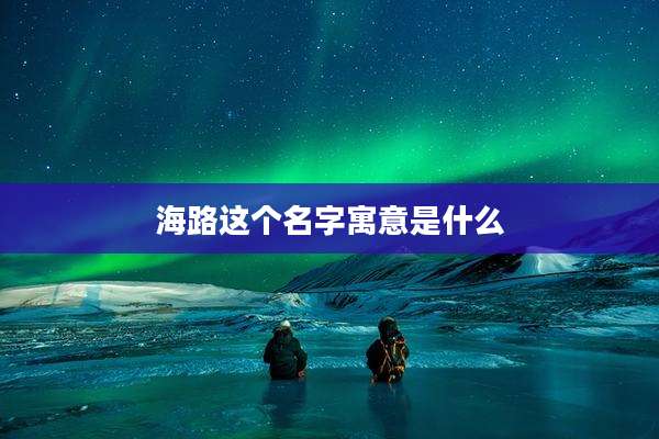 海路这个名字寓意是什么