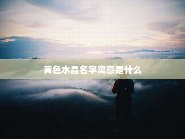 黄色水晶名字寓意是什么