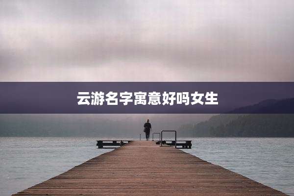 云游名字寓意好吗女生