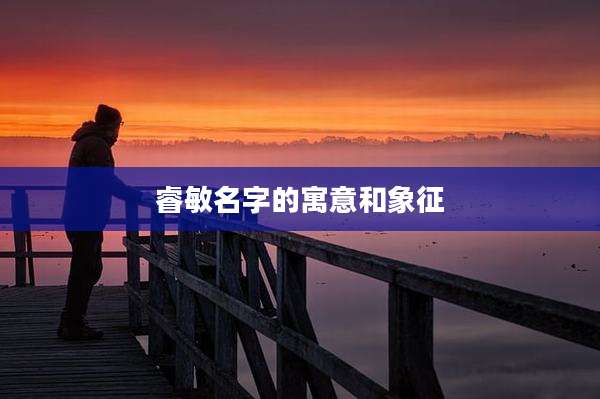 睿敏名字的寓意和象征