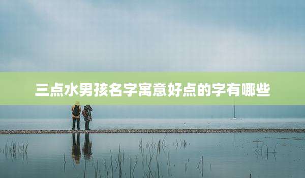 三点水男孩名字寓意好点的字有哪些