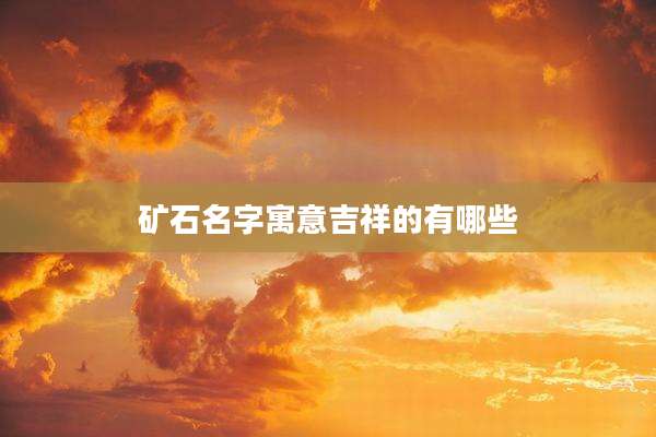 矿石名字寓意吉祥的有哪些