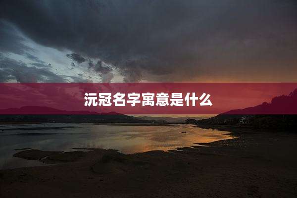 沅冠名字寓意是什么