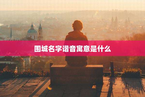 围城名字谐音寓意是什么