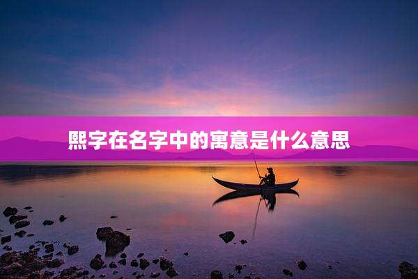 熙字在名字中的寓意是什么意思