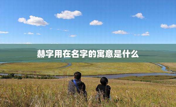 赫字用在名字的寓意是什么