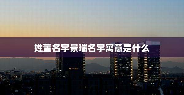 姓董名字景瑞名字寓意是什么