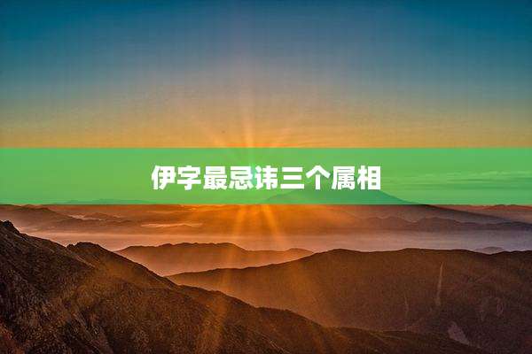 伊字最忌讳三个属相