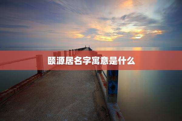 颐源居名字寓意是什么