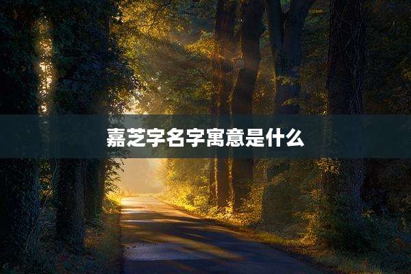 嘉芝字名字寓意是什么