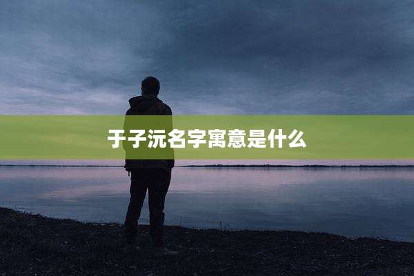 于子沅名字寓意是什么