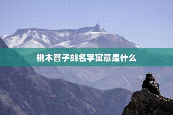 桃木簪子刻名字寓意是什么