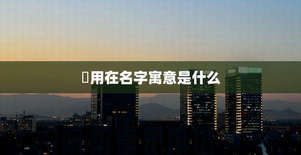 娢用在名字寓意是什么