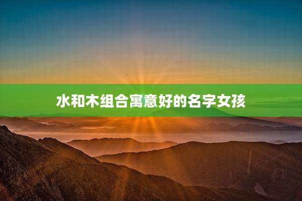 水和木组合寓意好的名字女孩
