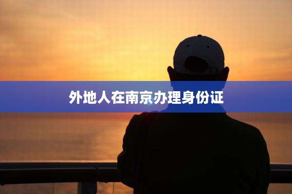 外地人在南京办理身份证