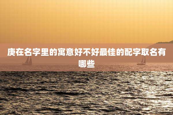 庚在名字里的寓意好不好最佳的配字取名有哪些