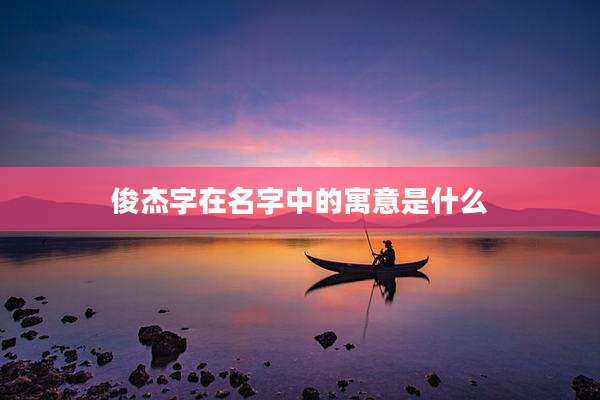 俊杰字在名字中的寓意是什么