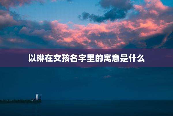以琳在女孩名字里的寓意是什么