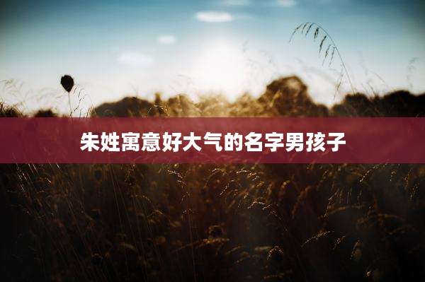 朱姓寓意好大气的名字男孩子