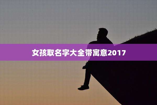 女孩取名字大全带寓意2017