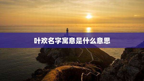 叶欢名字寓意是什么意思